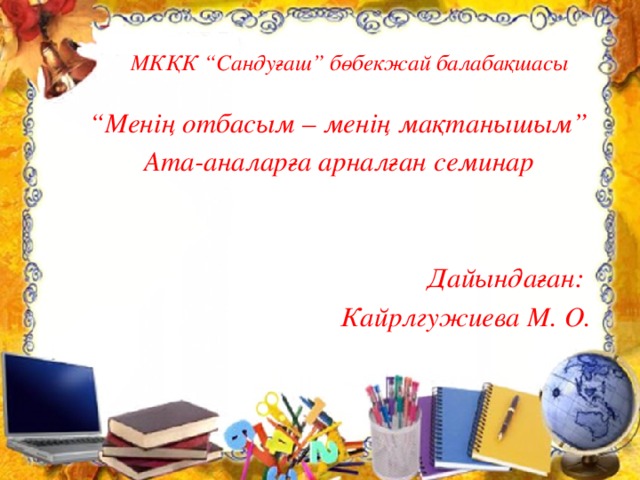 МКҚК “Сандуғаш” бөбекжай балабақшасы “ Менің отбасым – менің мақтанышым” Ата-аналарға арналған семинар   Дайындаған: Кайрлгужиева М. О.