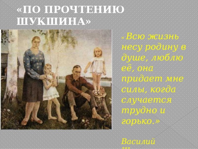 «ПО ПРОЧТЕНИЮ ШУКШИНА» « Всю жизнь несу родину в душе, люблю её, она придает мне силы, когда случается трудно и горько.»  Василий Шукшин