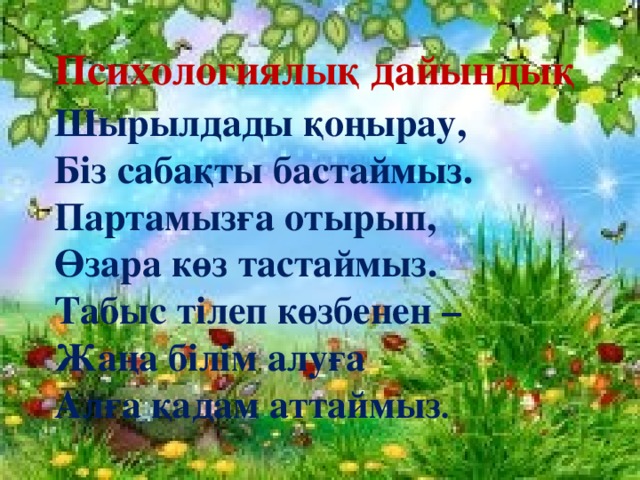 Психологиялық дайындық Шырылдады қоңырау,  Біз сабақты бастаймыз.  Партамызға отырып,  Өзара көз тастаймыз.  Табыс тілеп көзбенен –  Жаңа білім алуға  Алға қадам аттаймыз .