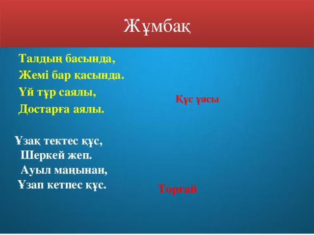 Жұмбақ  Талдың басында,     Жемі бар қасында.    Үй тұр саялы,  Достарға аялы.                    Құс ұясы Ұзақ тектес құс,    Шеркей жеп.   Ауыл маңынан,   Ұзап кетпес құс.             Торғай