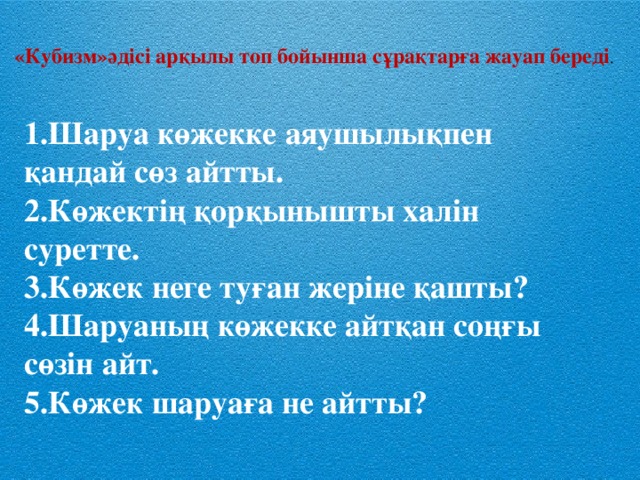 «Кубизм»әдісі арқылы топ бойынша сұрақтарға жауап береді . 1.Шаруа көжекке аяушылықпен қандай сөз айтты.   2.Көжектің қорқынышты халін суретте.   3.Көжек неге туған жеріне қашты?   4.Шаруаның көжекке айтқан соңғы сөзін айт.   5.Көжек шаруаға не айтты? 