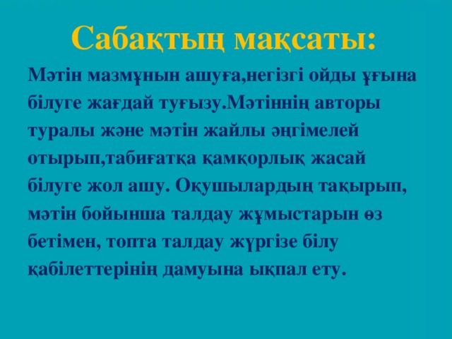 Сабақтың мақсаты: Мәтін мазмұнын ашуға,негізгі ойды ұғына білуге жағдай туғызу.Мәтіннің авторы туралы және мәтін жайлы әңгімелей отырып,табиғатқа қамқорлық жасай білуге жол ашу. Оқушылардың тақырып, мәтін бойынша талдау жұмыстарын өз бетімен, топта талдау жүргізе білу қабілеттерінің дамуына ықпал ету.