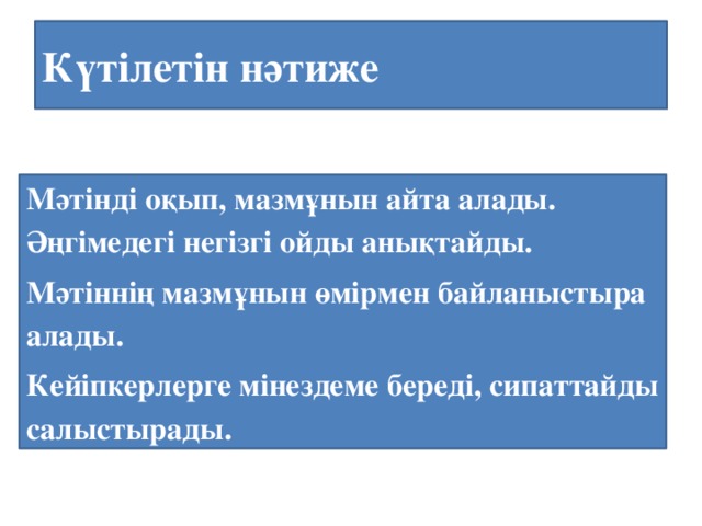 Күтілетін нәтиже Мәтінді оқып, мазмұнын айта алады. Әңгімедегі негізгі ойды анықтайды. Мәтіннің мазмұнын өмірмен байланыстыра алады. Кейіпкерлерге мінездеме береді, сипаттайды салыстырады.