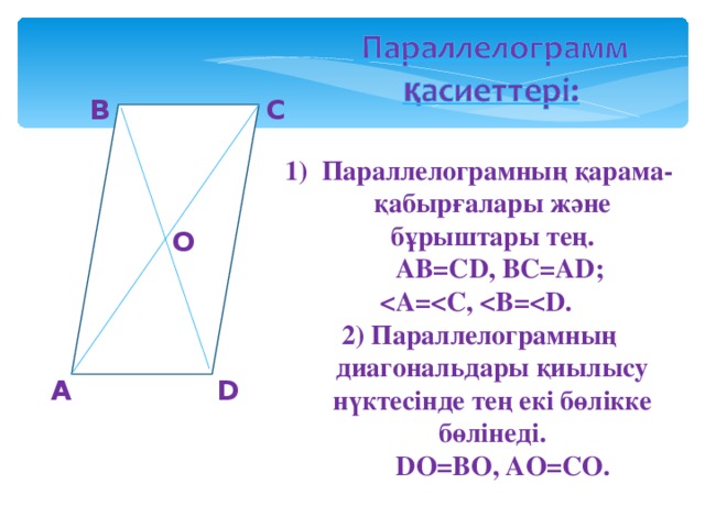 В С 1) Параллелограмның қарама-қабырғалары және бұрыштары тең.  АВ=С D , ВС=А D ;  =  С,  В=  . 2) Параллелограмның диагональдары қиылысу нүктесінде тең екі бөлікке бөлінеді.  D О=ВО, АО=СО. О А D