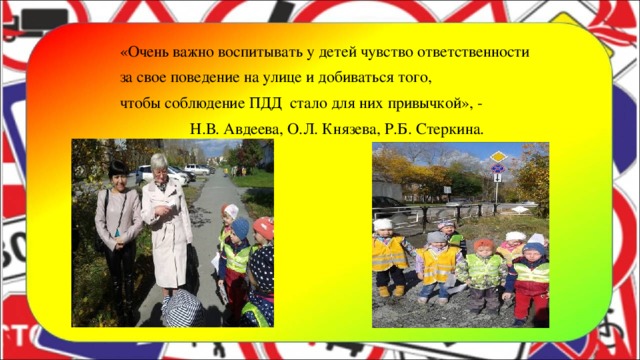 «Очень важно воспитывать у детей чувство ответственности  за свое поведение на улице и добиваться того,  чтобы соблюдение ПДД стало для них привычкой», -  Н.В. Авдеева, О.Л. Князева, Р.Б. Стеркина.