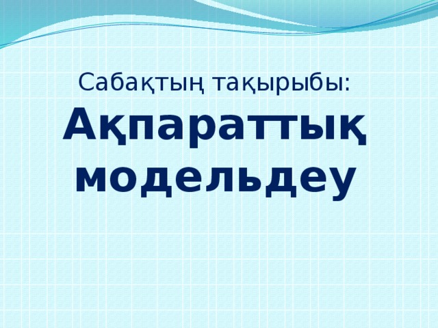 Сабақтың тақырыбы:  Ақпараттық модельдеу