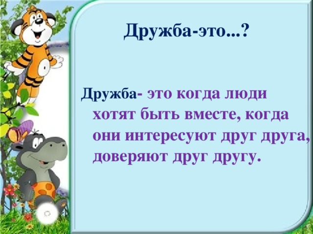 Дружба-это...? Дружба - это когда люди хотят быть вместе, когда они интересуют друг друга, доверяют друг другу.