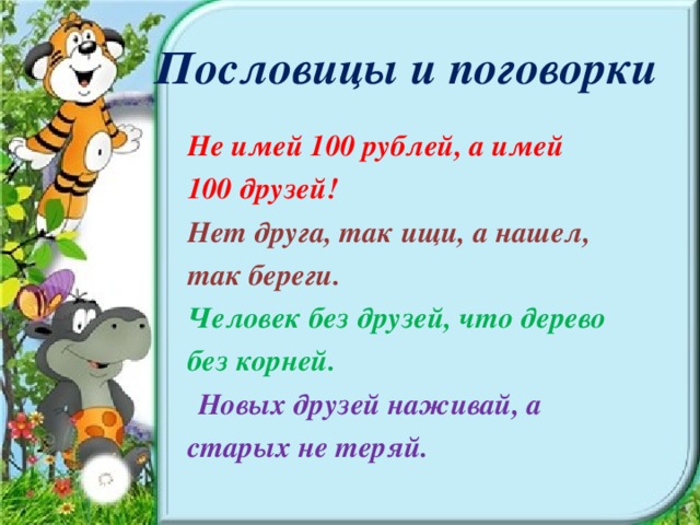 Пословицы и поговорки Не имей 100 рублей, а имей 100 друзей! Нет друга, так ищи, а нашел, так береги. Человек без друзей, что дерево без корней.  Новых друзей наживай, а старых не теряй.