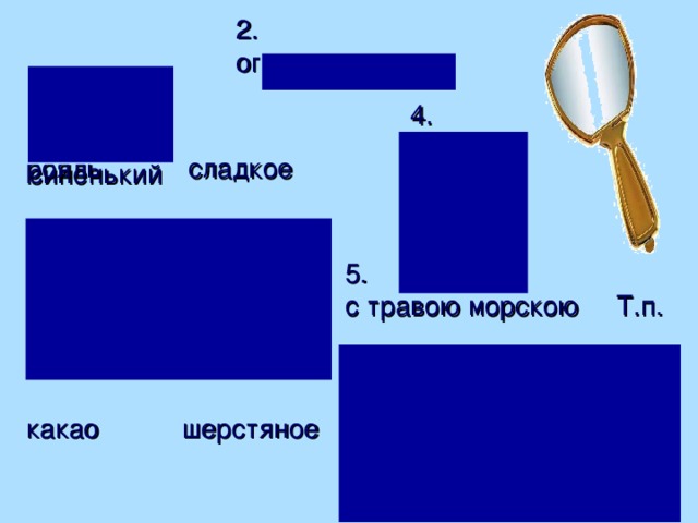 1. синий синеватый синенький 2. определение 4. тихий тяжелый ранний веселый темный 3. рояль сладкое тюль моющий кашне концертный шампунь легкий какао шерстяное 5. с травою морскою Т.п. у нового корыта Р.п. с низким поклоном Т.п. на резном крыльце П.п. высокому терему.  Д.п.