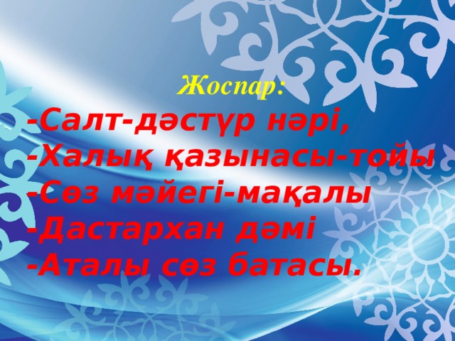 Жоспар: -Салт-дәстүр нәрі, -Халық қазынасы-тойы -Сөз мәйегі-мақалы -Дастархан дәмі -Аталы сөз батасы.