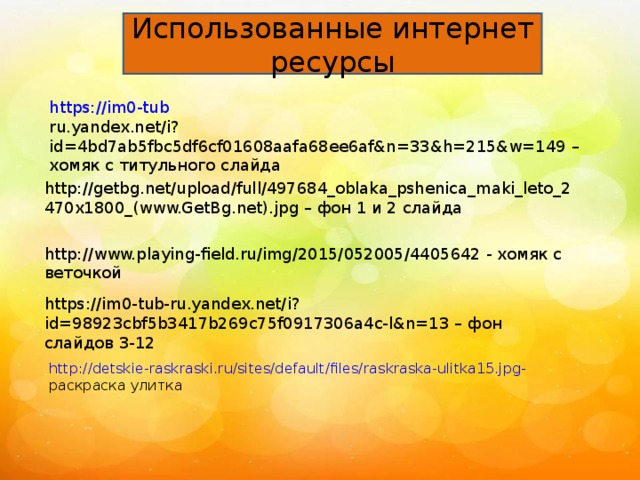 Использованные интернет ресурсы https://im0-tub ru.yandex.net/i?id=4bd7ab5fbc5df6cf01608aafa68ee6af&n=33&h=215&w=149 – хомяк с титульного слайда http://getbg.net/upload/full/497684_oblaka_pshenica_maki_leto_2470x1800_(www.GetBg.net).jpg – фон 1 и 2 слайда http://www.playing-field.ru/img/2015/052005/4405642 - хомяк с веточкой https://im0-tub-ru.yandex.net/i?id=98923cbf5b3417b269c75f0917306a4c-l&n=13 – фон слайдов 3-12 http:// detskie-raskraski.ru/sites/default/files/raskraska-ulitka15.jpg - раскраска улитка