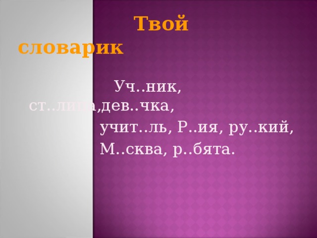 Твой словарик  Уч..ник, ст..лица,дев..чка,  учит..ль, Р..ия, ру..кий,  М..сква, р..бята.