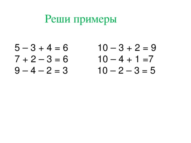 Реши примеры 5 – 3 + 4 = 6 10 – 3 + 2 = 9 7 + 2 – 3 = 6 10 – 4 + 1 =7 9 – 4 – 2 = 3 10 – 2 – 3 = 5