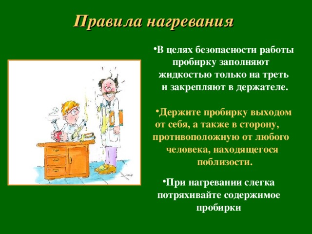 Правила нагревания В целях безопасности работы  пробирку заполняют жидкостью только на треть  и закрепляют в держателе.  Держите пробирку выходом  от себя, а также в сторону, противоположную от любого человека, находящегося  поблизости.