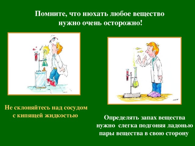 Помните, что нюхать любое вещество нужно очень осторожно! Не склоняйтесь над сосудом с кипящей жидкостью   Определять запах вещества нужно слегка подгоняя ладонью пары вещества в свою сторону