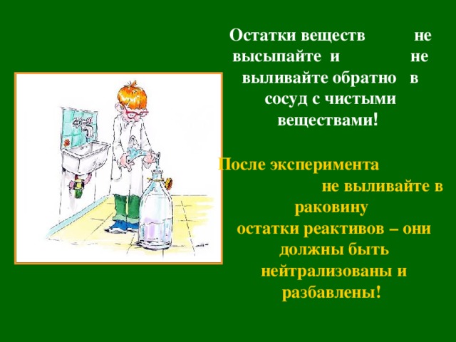 Остатки веществ не высыпайте и не выливайте обратно в сосуд с чистыми веществами ! После эксперимента не выливайте в раковину остатки реактивов – они должны быть нейтрализованы и разбавлены!