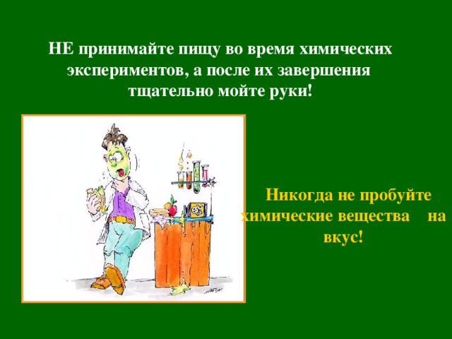 НЕ принимайте пищу во время химических экспериментов, а после их завершения тщательно мойте руки!  Никогда не пробуйте химические вещества на вкус!