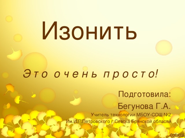 Изонить   Э т о о ч е н ь п р о с т о! Подготовила:  Бегунова Г.А. Учитель технологии МБОУ-СОШ №2 Им.И.Г.Петровского г.Севска Брянской области