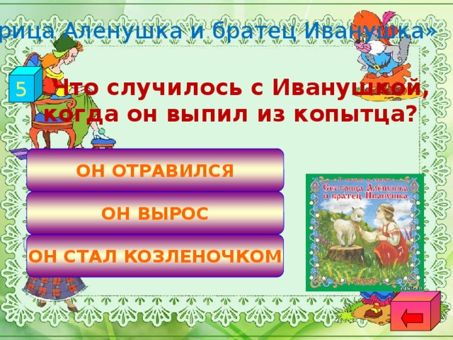 «Сестрица Аленушка и братец Иванушка» 5  Что случилось с Иванушкой,  когда он выпил из копытца? ОН ОТРАВИЛСЯ ОН ВЫРОС ОН СТАЛ КОЗЛЕНОЧКОМ