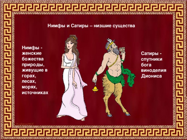 Нимфы и Сатиры – низшие существа Нимфы - женские божества природы, живущие в горах, лесах, морях, источниках Сатиры - спутники бога виноделия Диониса