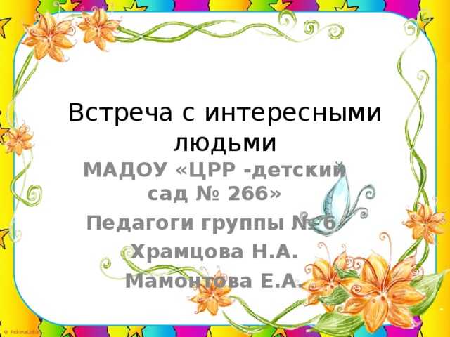 Встреча с интересными людьми   МАДОУ «ЦРР -детский сад № 266» Педагоги группы № 6 Храмцова Н.А. Мамонтова Е.А.