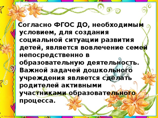 Согласно ФГОС ДО, необходимым условием, для создания социальной ситуации развития детей, является вовлечение семей непосредственно в образовательную деятельность. Важной задачей дошкольного учреждения является сделать родителей активными участниками образовательного процесса.