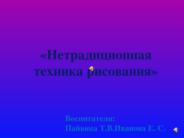 «Нетрадиционная техника рисования»  Воспитатели:  Пайвина Т.В.Иванова Е. С.