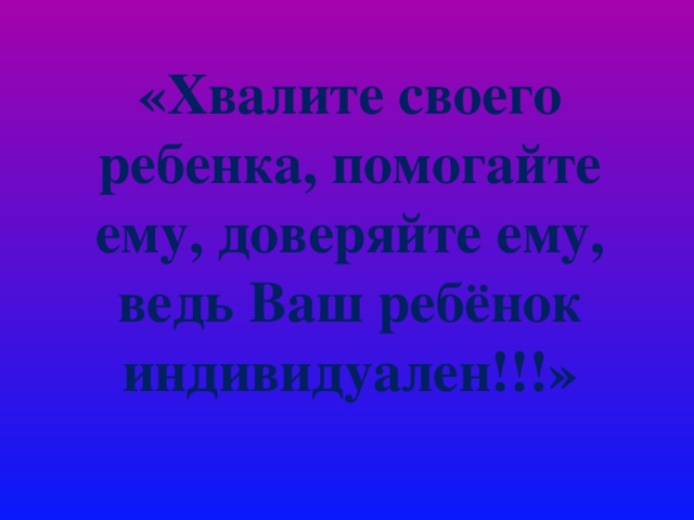 «Хвалите своего ребенка, помогайте ему, доверяйте ему, ведь Ваш ребёнок индивидуален!!!»