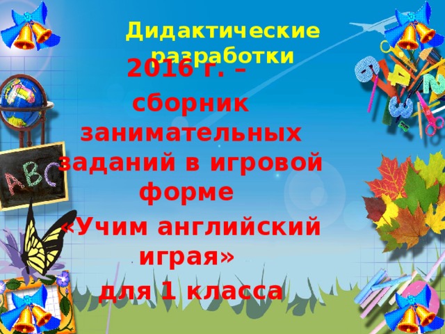 Дидактические разработки 2016 г. – сборник занимательных заданий в игровой форме «Учим английский играя» для 1 класса