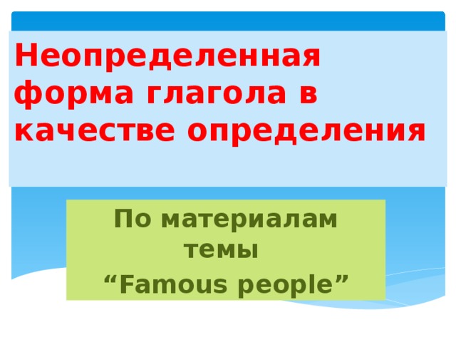 Неопределенная форма глагола в качестве определения   По материалам темы “ Famous people”