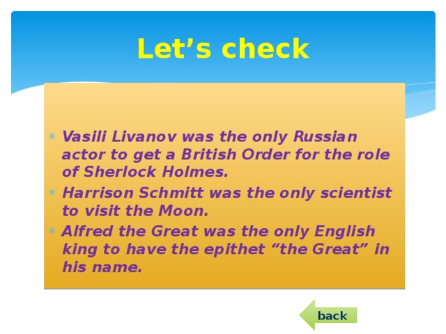 Let’s check   Vasili Livanov was the only Russian actor to get a British Order for the role of Sherlock Holmes. Harrison Schmitt was the only scientist to visit the Moon. Alfred the Great was the only English king to have the epithet “the Great” in his name.  back