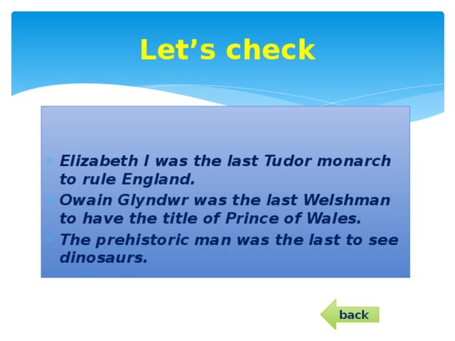 Let’s check   Elizabeth I was the last Tudor monarch to rule England. Owain Glyndwr was the last Welshman to have the title of Prince of Wales. The prehistoric man was the last to see dinosaurs.  back