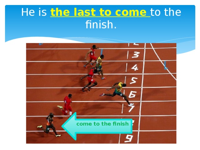 He is the last to come to the finish.  come to the finish