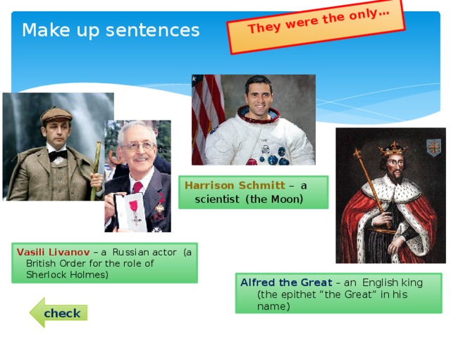 They were the only… Make up sentences Harrison Schmitt – a scientist (the Moon ) Vasili Livanov – a Russian actor (a British Order for the role of Sherlock Holmes) Alfred the Great – an English king (the epithet “the Great” in his name) check