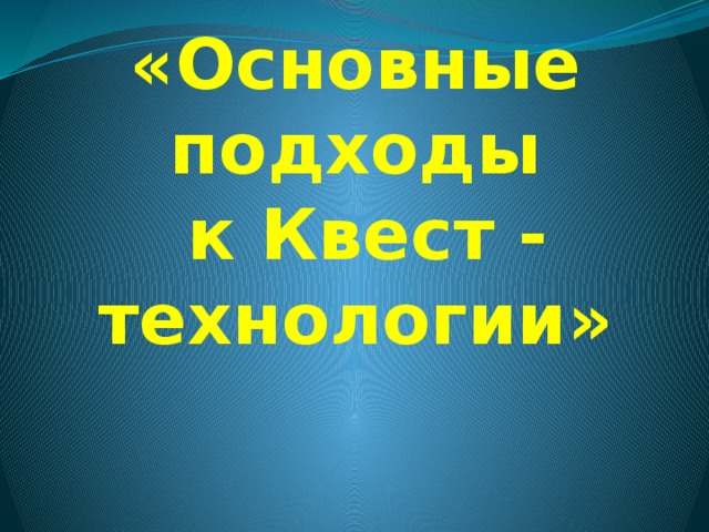 «Основные подходы  к Квест - технологии»   ЦЕЛЬ: оказание практической помощи педагогам в использовании Квест-технологии в условиях реализации ФГОС ДО. ЗАДАЧИ: 1. Сформировать у участников мастер- класса представления о Квест- технологии в дошкольном образовательном учреждении. 2. Содействовать практическому освоению навыков проектирования образовательной деятельности с применением Квест-технологии.