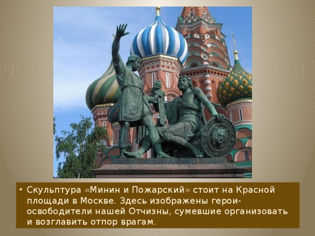 Скульптура «Минин и Пожарский» стоит на Красной площади в Москве. Здесь изображены герои-освободители нашей Отчизны, сумевшие организовать и возглавить отпор врагам.