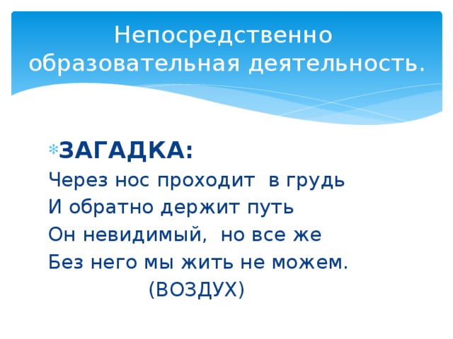 Непосредственно образовательная деятельность. ЗАГАДКА: Через нос проходит в грудь И обратно держит путь Он невидимый, но все же Без него мы жить не можем.  (ВОЗДУХ)