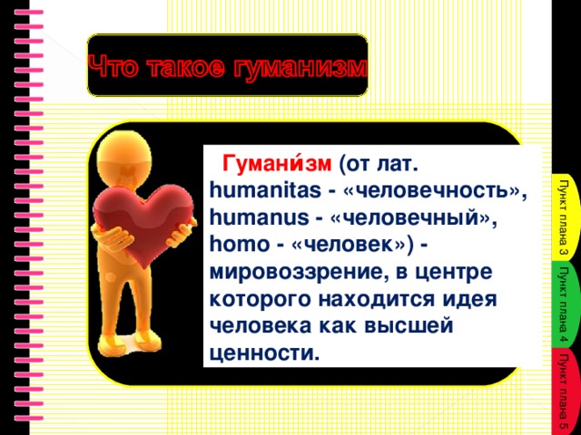Гумани́зм  (от лат. humanitas - «человечность», humanus - «человечный», homo - «человек») - мировоззрение, в центре которого находится идея человека как высшей ценности.  Пункт плана 3 Пункт плана 4 Пункт плана 5