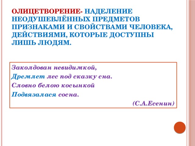 Олицетворение-  наделение неодушевлённых предметов признаками и свойствами человека, действиями, которые доступны лишь людям. Заколдован невидимкой, Дремлет лес под сказку сна. Словно белою косынкой Подвязалася сосна. (С.А.Есенин)