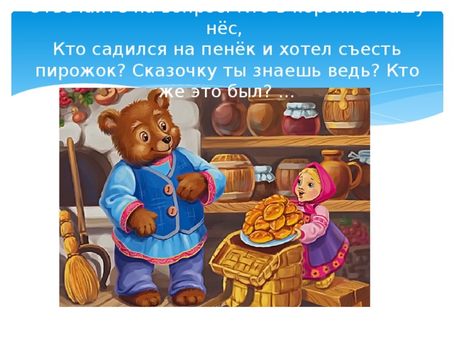 Отвечайте на вопрос: Кто в корзине Машу нёс,  Кто садился на пенёк и хотел съесть пирожок? Сказочку ты знаешь ведь? Кто же это был? …