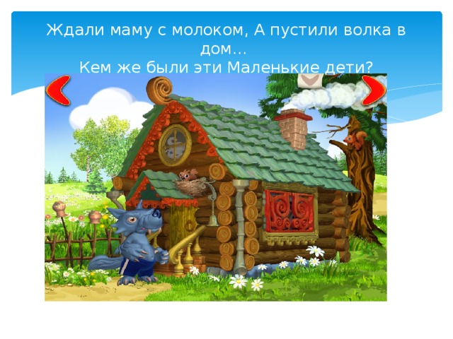 Ждали маму с молоком, А пустили волка в дом…  Кем же были эти Маленькие дети?