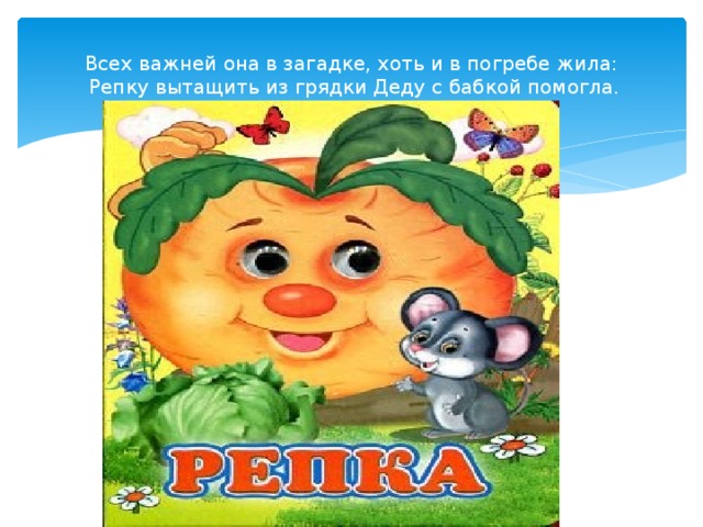 Всех важней она в загадке, хоть и в погребе жила:  Репку вытащить из грядки Деду с бабкой помогла.