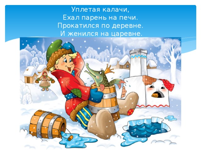 Уплетая калачи,  Ехал парень на печи.  Прокатился по деревне.  И женился на царевне.