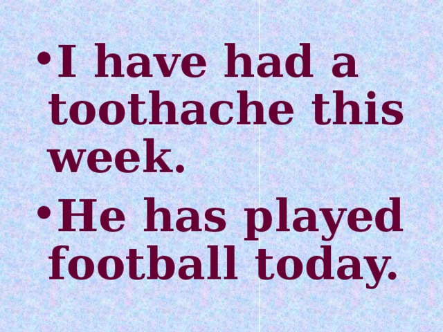 I have had a toothache this week. He has played football today.