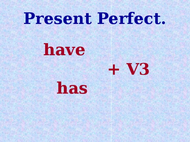 Present Perfect.  have  + V3  has