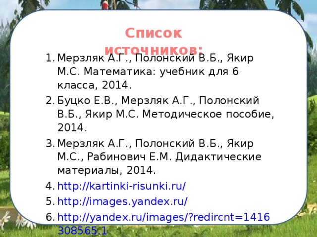 Список источников:   Мерзляк А.Г., Полонский В.Б., Якир М.С. Математика: учебник для 6 класса, 2014. Буцко Е.В., Мерзляк А.Г., Полонский В.Б., Якир М.С. Методическое пособие, 2014. Мерзляк А.Г., Полонский В.Б., Якир М.С., Рабинович Е.М. Дидактические материалы, 2014. http://kartinki-risunki.ru/ http://images.yandex.ru/ http://yandex.ru/images/?redircnt=1416308565.1