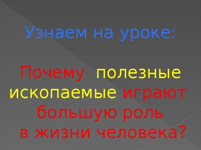 Узнаем на уроке: Почему полезные ископаемые играют большую роль  в жизни человека?