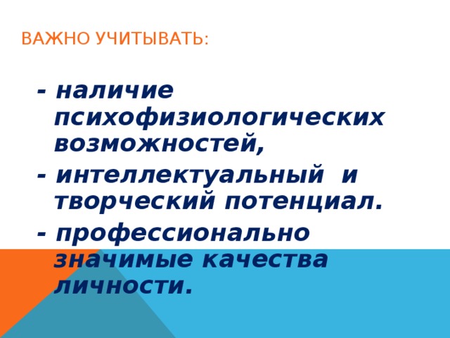 ВАЖНО УЧИТЫВАТЬ: - наличие психофизиологических возможностей, - интеллектуальный и творческий потенциал. - профессионально значимые качества личности.