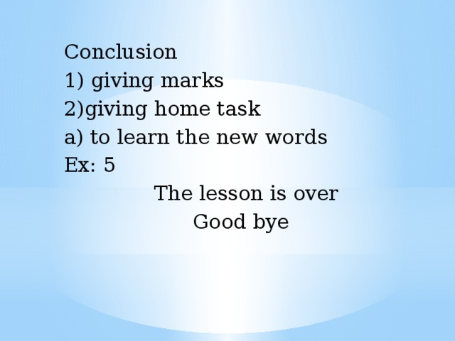 Conclusion 1) giving marks 2)giving home task a) to learn the new words Ex: 5  The lesson is over  Good bye