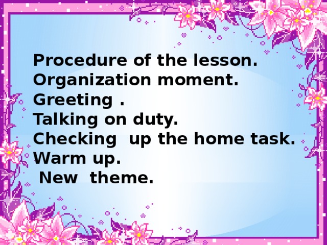 Procedure of the lesson. Organization moment. Greeting . Talking on duty. Checking up the home task. Warm up.  New theme.
